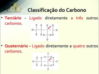 Classificação do Carbono
• Terciário - Ligado diretamente a três outros
  carbonos.




• Quaternário - Ligado diretamente a quatro outros
  carbonos.
 