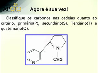 Agora é sua vez!
   Classifique os carbonos nas cadeias quanto ao
critério: primário(P), secundário(S), Terciário(T) e
quaternário(Q).
 