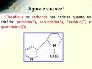Agora é sua vez!
   Classifique os carbonos nas cadeias quanto ao
critério: primário(P), secundário(S), Terciário(T) e
quaternário(Q).
 