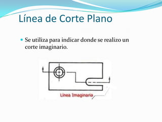Línea de Corte Plano
 Se utiliza para indicar donde se realizo un

corte imaginario.

 