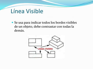 Línea Visible
 Se usa para indicar todos los bordes visibles

de un objeto, debe contrastar con todas la
demás.

 