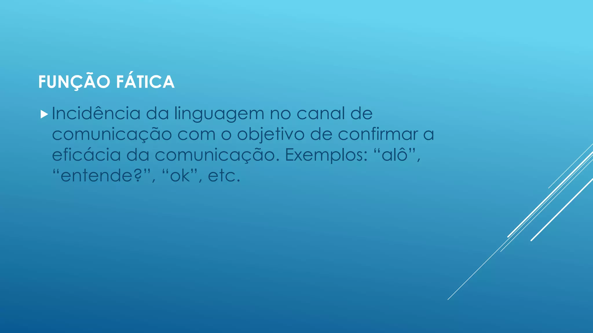 FUNÇÃO FÁTICA 
Incidência da linguagem no canal de 
comunicação com o objetivo de confirmar a 
eficácia da comunicação. Exemplos: “alô”, 
“entende?”, “ok”, etc. 
 