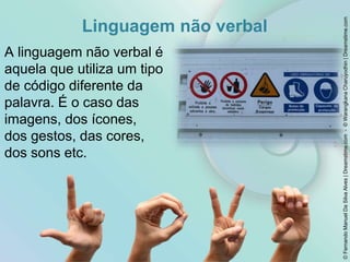 Linguagem não verbal
A linguagem não verbal é
aquela que utiliza um tipo
de código diferente da
palavra. É o caso das
imagens, dos ícones,
dos gestos, das cores,
dos sons etc.
3
©FernandoManuelDaSilvaAlves|Dreamstime.com-©WarangkanaCharuyodhin|Dreamstime.com
 