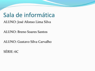 Sala de informática
ALUNO: José Afonso Lima Silva

ALUNO: Breno Soares Santos

ALUNO: Gustavo Silva Carvalho

SÉRIE: 6C
 