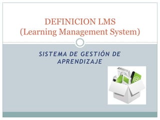 DEFINICION LMS
(Learning Management System)

    SISTEMA DE GESTIÓN DE
         APRENDIZAJE
 