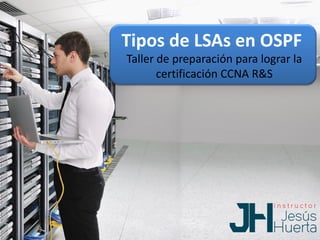 Tipos de LSAs en OSPF
Taller de preparación para lograr la
certificación CCNA R&S
 