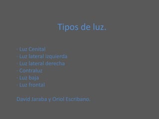 Tipos de luz. · Luz Cenital · Luz lateral izquierda · Luz lateral derecha · Contraluz · Luz baja · Luz frontal David Jaraba y Oriol Escribano. 