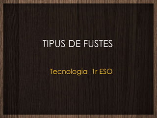 TIPUS DE FUSTES Tecnologia  1r ESO 