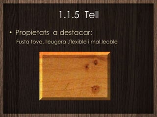 1.1.5  Tell Propietats  a destacar: Fusta tova, lleugera ,flexible i mal.leable 