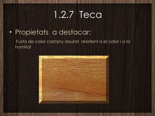 1.2.7  Teca Propietats  a destacar: Fusta de color castany daurat  resistent a el calor i a la humitat 