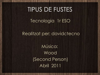 TIPUS DE FUSTES Tecnologia  1r ESO Realitzat per: davidctecno Música:  Wood (Second Person) Abril  2011 