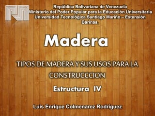 República Bolivariana de Venezuela
Ministerio del Poder Popular para la Educación Universitaria
Universidad Tecnológica Santiago Mariño – Extensión
Barinas.
Luis Enrique Colmenarez Rodríguez
Estructura IV
Madera
TIPOSDE MADERAY SUSUSOS PARALA
CONSTRUCCCION
 