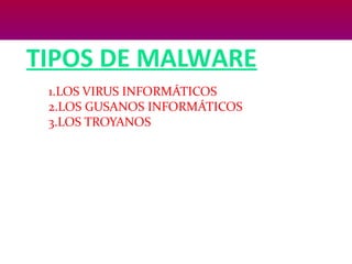 TIPOS DE MALWARE
1.LOS VIRUS INFORMÁTICOS
2.LOS GUSANOS INFORMÁTICOS
3.LOS TROYANOS

 