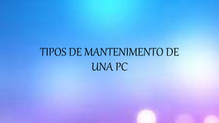 TIPOS DE MANTENIMENTO DE
UNA PC
 