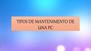 TIPOS DE MANTENIMENTO DE
UNA PC
 