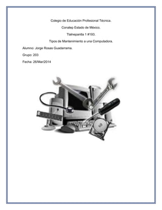 Colegio de Educación Profesional Técnica.
Conalep Estado de México.
Tlalnepantla 1 #193.
Tipos de Mantenimiento a una Computadora.
Alumno: Jorge Rosas Guadarrama.
Grupo: 203
Fecha: 26/Mar/2014
 