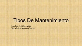 Tipos De Mantenimiento
Jonathan Jesid Roa Vega
Diego Felipe Mancera Torres
 