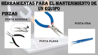 Herramientas para el mantenimiento de
un equipo
pinzas
Punta redonda
Punta plana
Punta fina
 