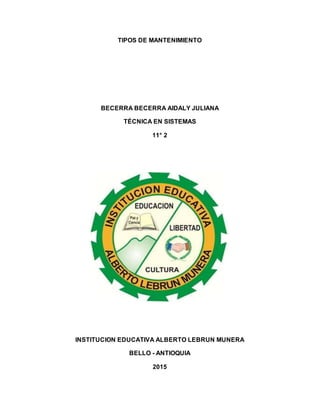 TIPOS DE MANTENIMIENTO
BECERRA BECERRA AIDALY JULIANA
TÉCNICA EN SISTEMAS
11° 2
INSTITUCION EDUCATIVA ALBERTO LEBRUN MUNERA
BELLO - ANTIOQUIA
2015
 