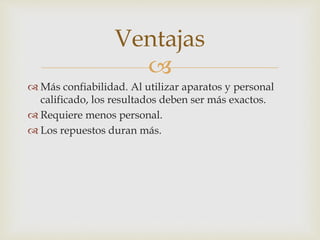 
 Más confiabilidad. Al utilizar aparatos y personal
calificado, los resultados deben ser más exactos.
 Requiere menos personal.
 Los repuestos duran más.
Ventajas
 
