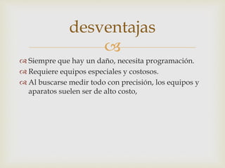 
 Siempre que hay un daño, necesita programación.
 Requiere equipos especiales y costosos.
 Al buscarse medir todo con precisión, los equipos y
aparatos suelen ser de alto costo,
desventajas
 