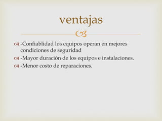 
 -Confiablidad los equipos operan en mejores
condiciones de seguridad
 -Mayor duración de los equipos e instalaciones.
 -Menor costo de reparaciones.
ventajas
 