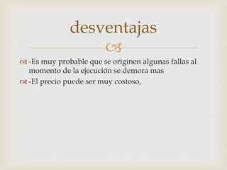 
 -Es muy probable que se originen algunas fallas al
momento de la ejecución se demora mas
 -El precio puede ser muy costoso,
desventajas
 