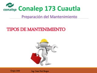 Grupo: 3102 Ing. Cesar Neri Burgos
TIPOS DE MANTENIMIENTO
Conalep 173 Cuautla
Preparación del Mantenimiento
 