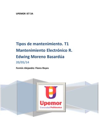 UPEMOR IET 3A
Tipos de mantenimiento. T1
Mantenimiento Electrónico R.
Edwing Moreno Basardúa
20/05/14
Fermín Alejandro Flores Reyes
 