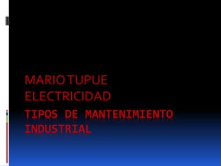 TIPOS DE MANTENIMIENTO
INDUSTRIAL
MARIOTUPUE
ELECTRICIDAD
 