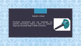 C
Excelente herramienta para que mantengas tus
aparatos electrónicos limpios y fuera de cualquier
mugre que nos pueda llegar a dañar el producto.
Soplador o blower
 