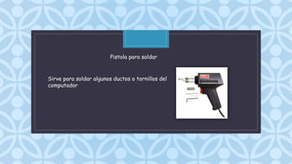 C
Sirve para soldar algunos ductos o tornillos del
computador
Pistola para soldar
 