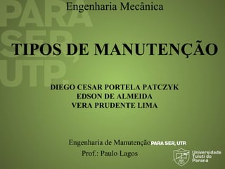 Engenharia Mecânica
DIEGO CESAR PORTELA PATCZYK
EDSON DE ALMEIDA
VERA PRUDENTE LIMA
TIPOS DE MANUTENÇÃO
Engenharia de Manutenção
Prof.: Paulo Lagos
 