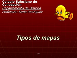 Tipos de mapas Colegio Salesiano de Concepción Departamento de Historia Profesora: Karla Rodriguez K.R.A 