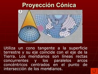 Proyección Cónica Utiliza un cono tangente a la superficie terrestre y su eje coincide con el eje de la Tierra. Los meridianos son líneas rectas concurrentes y los paralelos arcos concéntricos centrados en el punto de intersección de los meridianos.   K.R.A 
