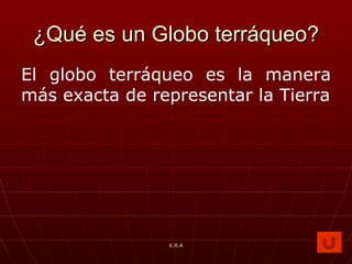 ¿Qué es un Globo terráqueo? El globo terráqueo es la manera más exacta de representar la Tierra K.R.A 