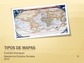 TIPOS DE MAPAS
Evahilda Rodríguez
Maestra de Estudios Sociales   ©
2010
 