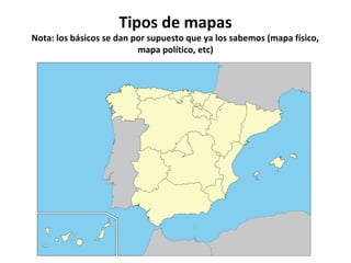 Tipos de mapas 
Nota: los básicos se dan por supuesto que ya los sabemos (mapa físico, 
mapa político, etc) 
 