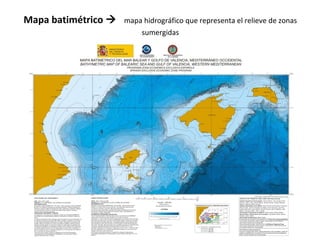Mapa batimétrico  mapa hidrográfico que representa el relieve de zonas 
sumergidas 
 