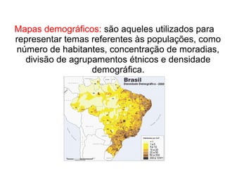 Mapas demográficos: são aqueles utilizados para
representar temas referentes às populações, como
número de habitantes, concentração de moradias,
divisão de agrupamentos étnicos e densidade
demográfica.
 