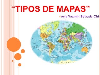“TIPOS DE MAPAS”
Ana Yazmin Estrada Chi
 