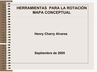 HERRAMIENTAS PARA LA ROTACIÓN
      MAPA CONCEPTUAL




       Henry Charry Alvarez




       Septiembre de 2005
 
