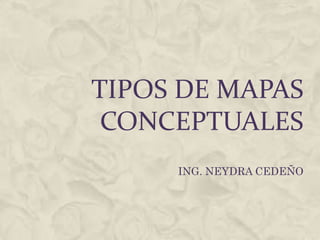 TIPOS DE MAPAS
 CONCEPTUALES
     ING. NEYDRA CEDEÑO
 