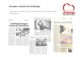 Exemplo: Instituto de Cardiologia

195 matérias em rádio, jornal e televisão sobre a Instituição e seus 
profissionais.
 