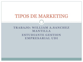 TIPOS DE MARKETING

TRABAJO: WILLIAM A.SANCHEZ
         MANTILLA
    ESTUDIANTE GESTION
     EMPRESARIAL UDI
 