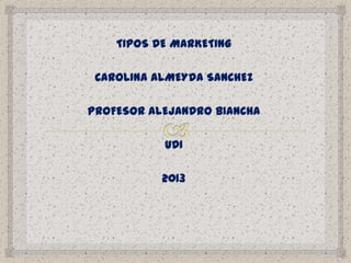 TIPOS DE MARKETING
CAROLINA ALMEYDA SANCHEZ
PROFESOR ALEJANDRO BIANCHA
UDI
2013
 