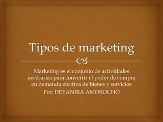 Marketing es el conjunto de actividades
necesarias para convertir el poder de compra
en demanda efectiva de bienes y servicios
Por: DEYANIRA AMOROCHO
 