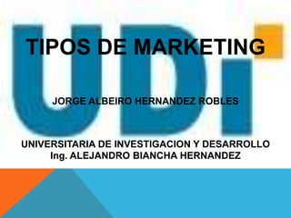 JORGE ALBEIRO HERNANDEZ ROBLES
UNIVERSITARIA DE INVESTIGACION Y DESARROLLO
TIPOS DE MARKETING
Ing. ALEJANDRO BIANCHA HERNANDEZ
 