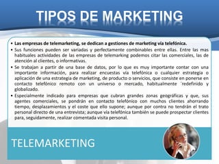 TIPOS DE MARKETING
• Las empresas de telemarketing, se dedican a gestiones de marketing vía telefónica.
• Sus funciones pu...