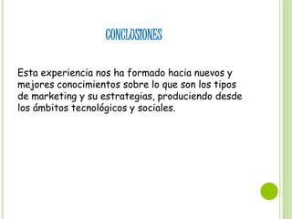 CONCLUSIONES
Esta experiencia nos ha formado hacia nuevos y
mejores conocimientos sobre lo que son los tipos
de marketing y su estrategias, produciendo desde
los ámbitos tecnológicos y sociales.
 
